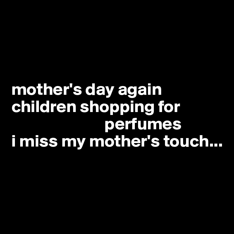 



mother's day again
children shopping for   
                           perfumes
i miss my mother's touch...




