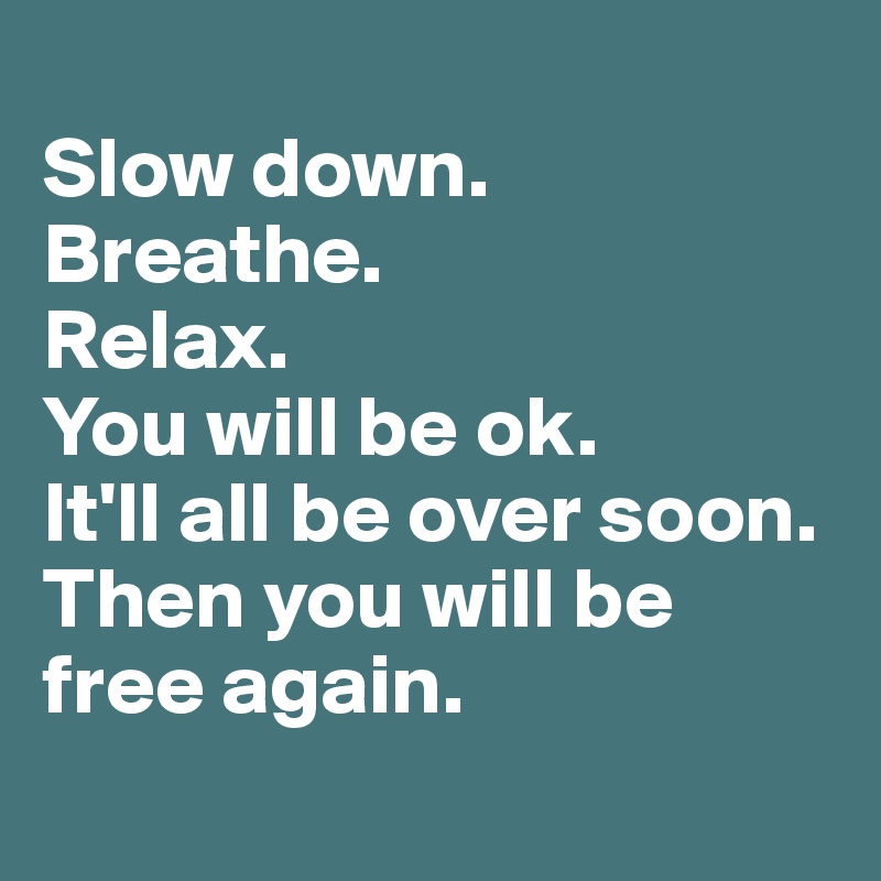 
Slow down. 
Breathe. 
Relax. 
You will be ok. 
It'll all be over soon. 
Then you will be free again. 
