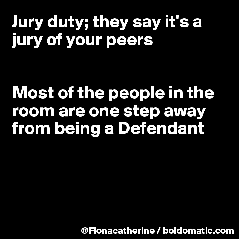 Jury duty; they say it's a jury of your peers


Most of the people in the 
room are one step away
from being a Defendant




