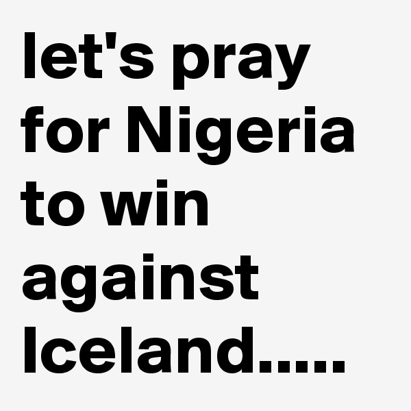 let's pray for Nigeria to win against Iceland.....