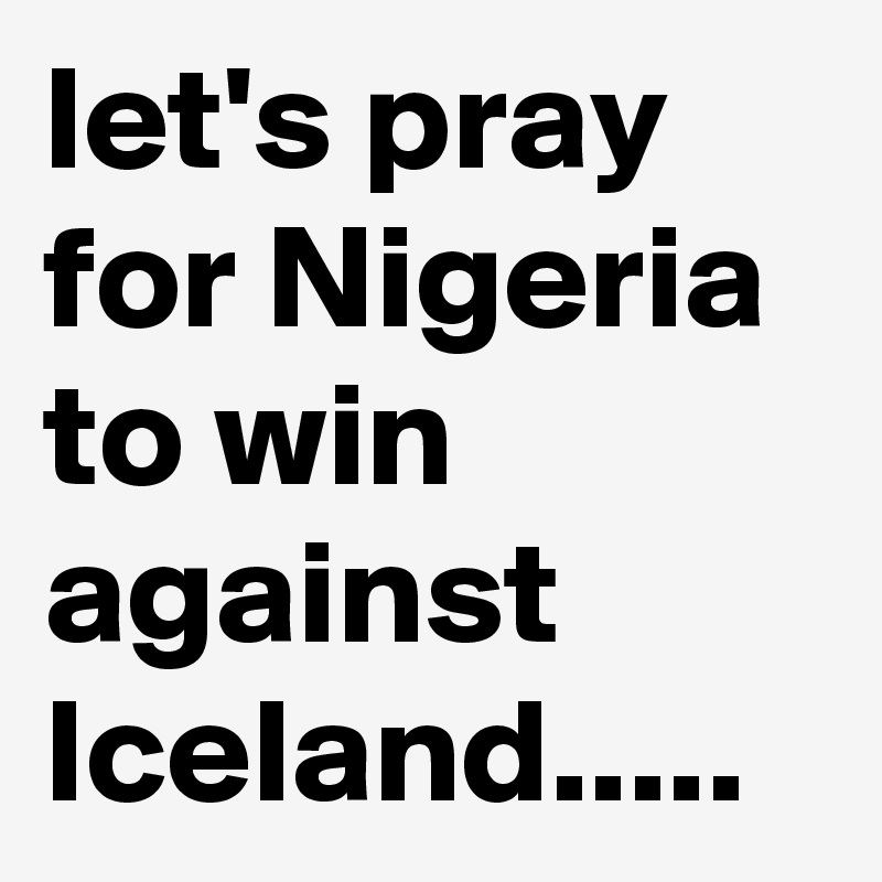 let's pray for Nigeria to win against Iceland.....