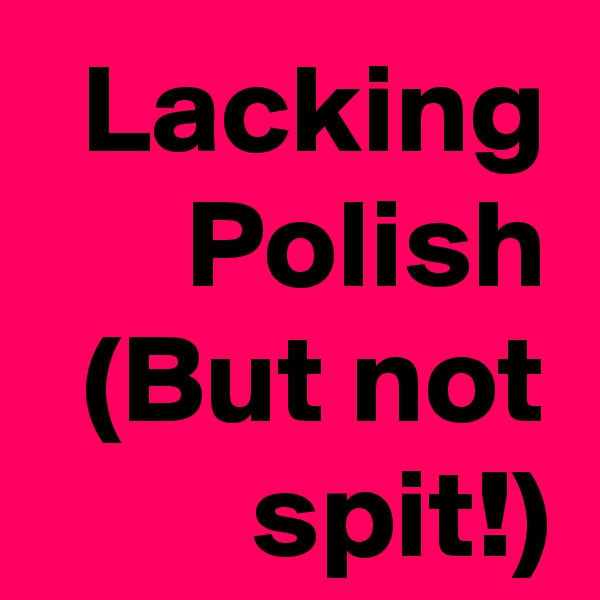 Lacking Polish
(But not spit!)