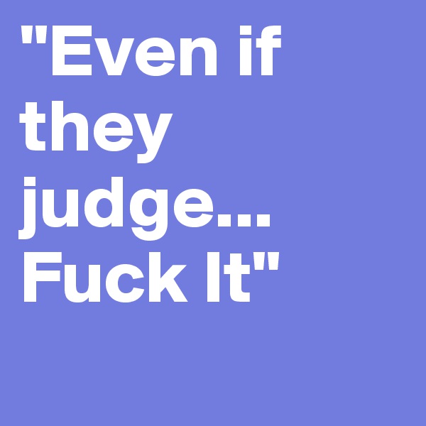 "Even if they judge... Fuck It"
