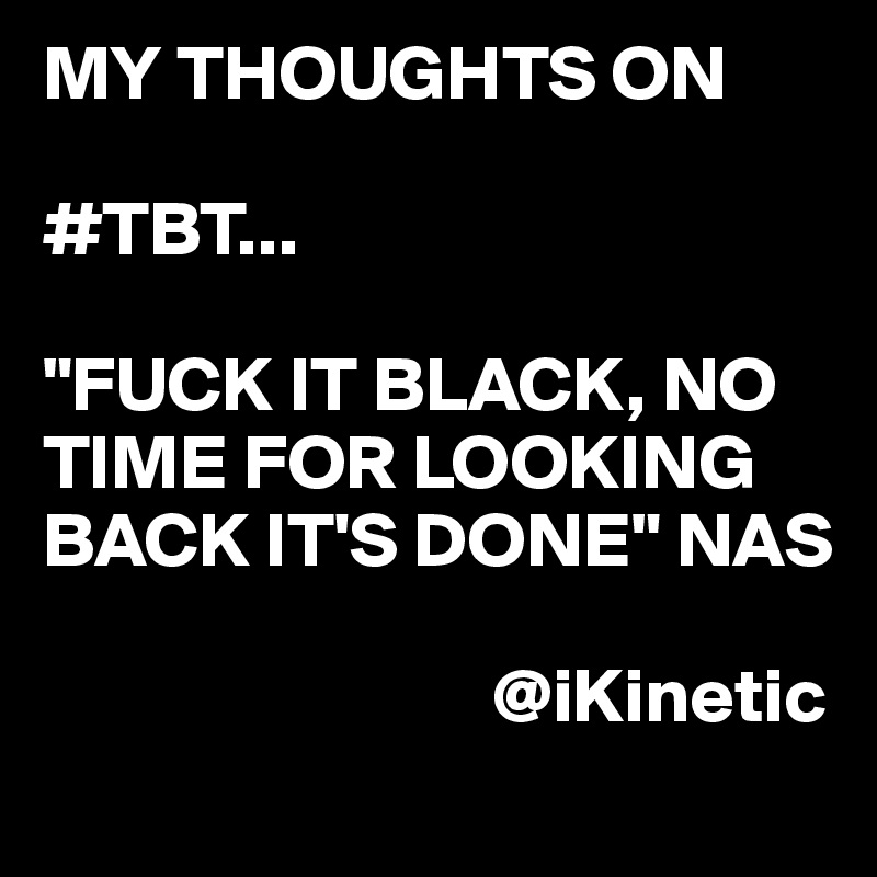 MY THOUGHTS ON 

#TBT...

"FUCK IT BLACK, NO TIME FOR LOOKING BACK IT'S DONE" NAS
                       
                             @iKinetic