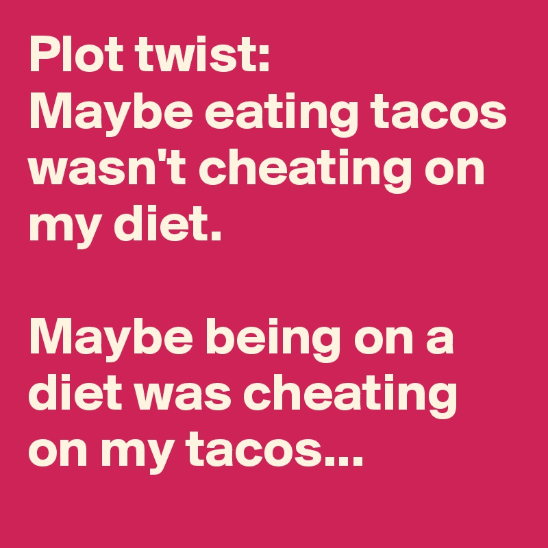 Plot twist: 
Maybe eating tacos wasn't cheating on my diet.

Maybe being on a diet was cheating on my tacos...