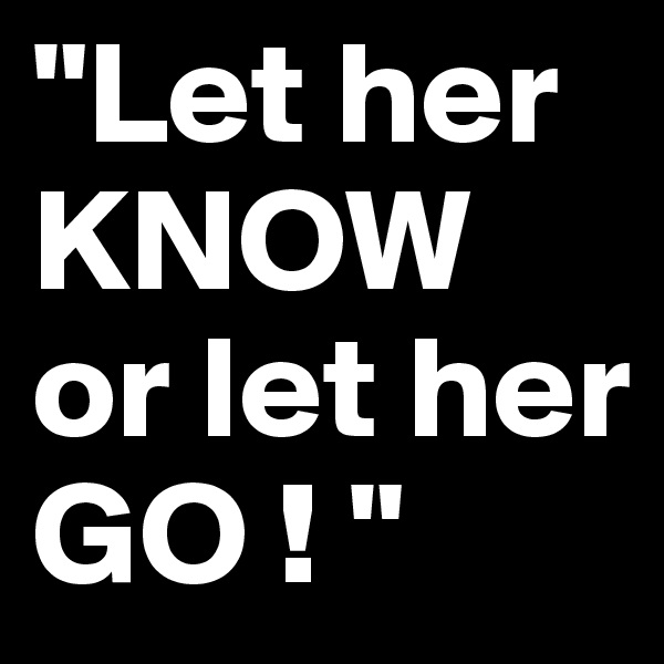 "Let her KNOW or let her GO ! "