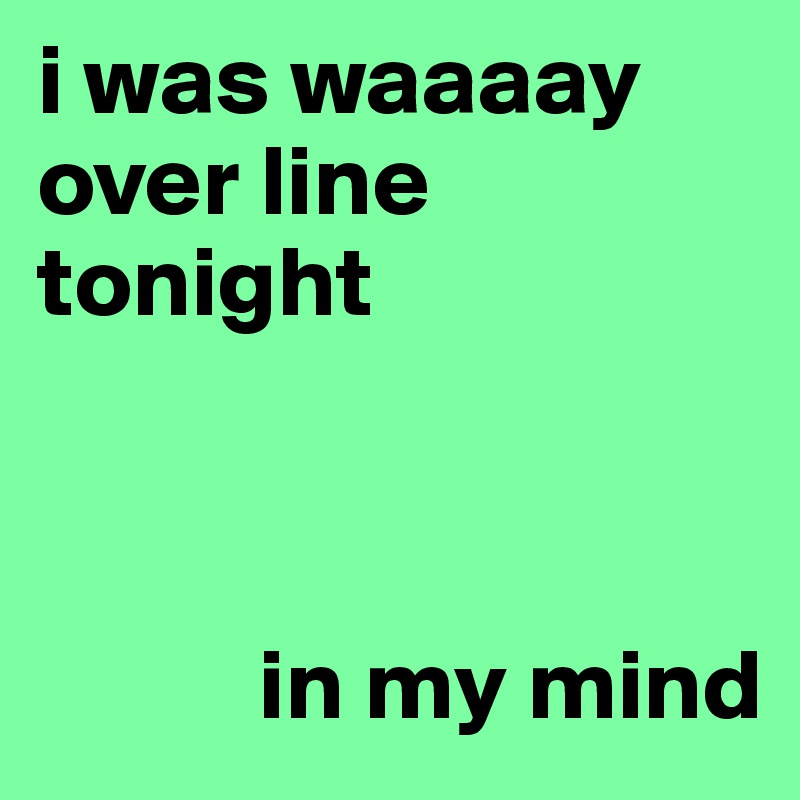 i was waaaay over line tonight


         
           in my mind