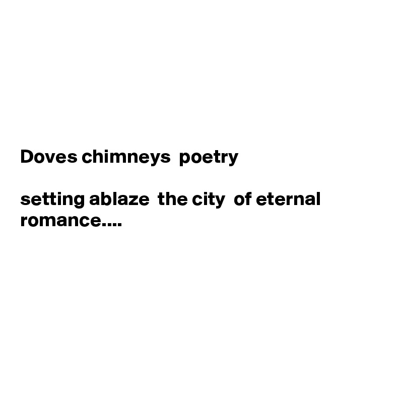





Doves chimneys  poetry 

setting ablaze  the city  of eternal  romance.... 






