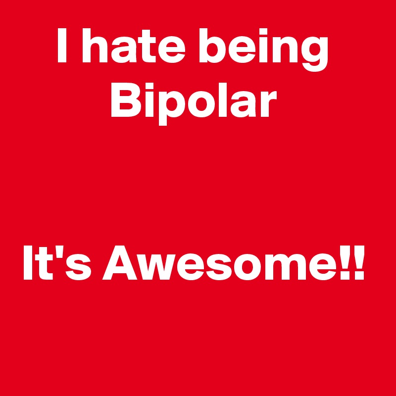 I hate being Bipolar


It's Awesome!!
