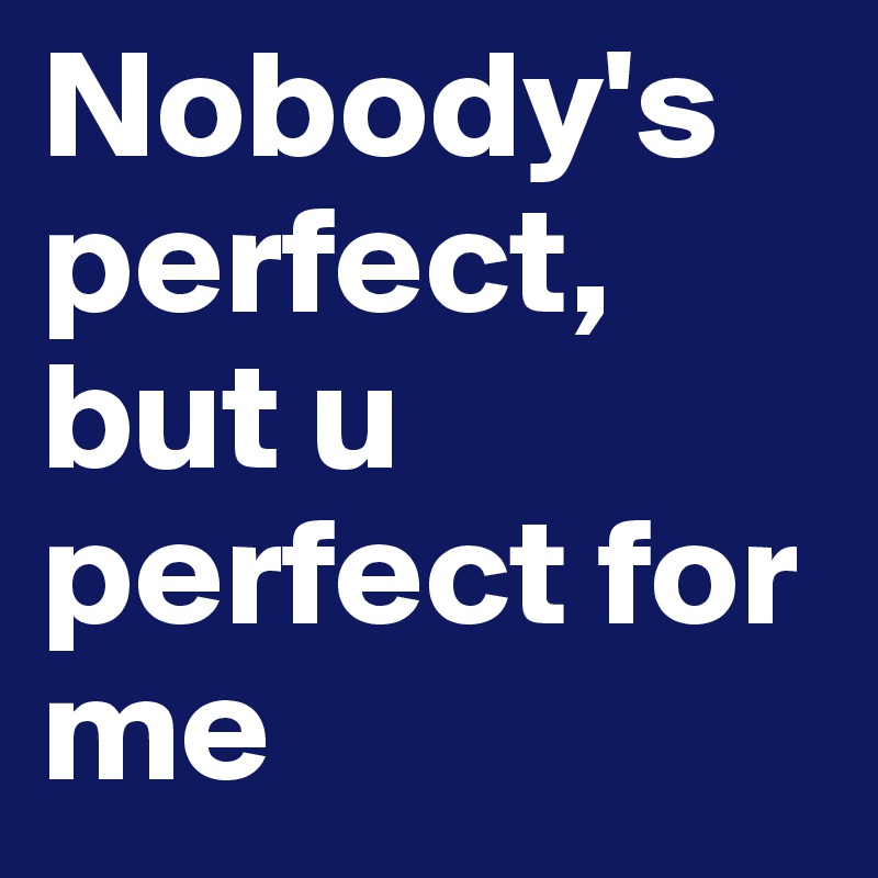 Nobody's perfect, but u perfect for me