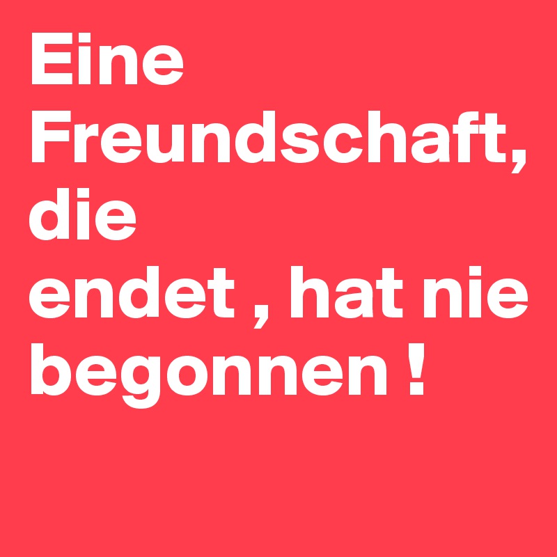 Eine Freundschaft, die endet , hat nie begonnen ! Post by