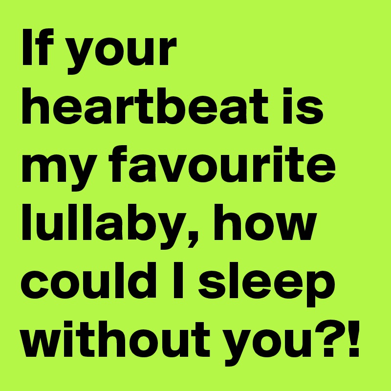 If your heartbeat is my favourite lullaby, how could I sleep without you?!