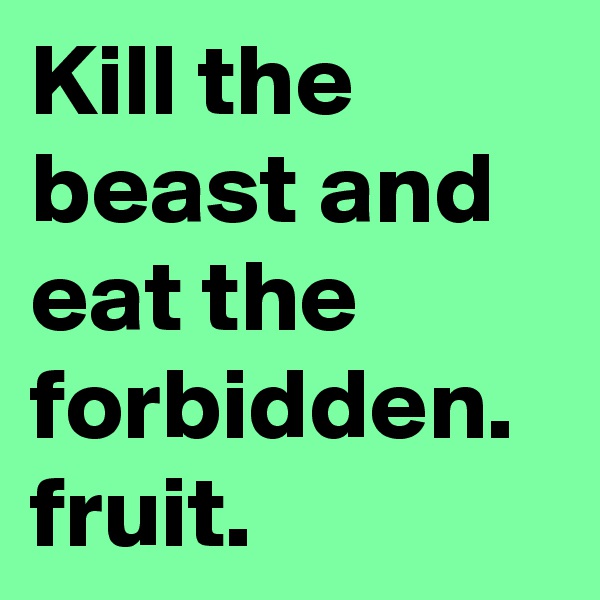 Kill the beast and eat the forbidden. fruit.
