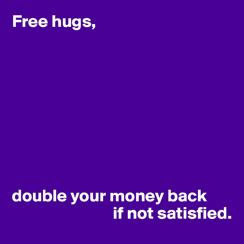 Free hugs,









double your money back
                             if not satisfied.