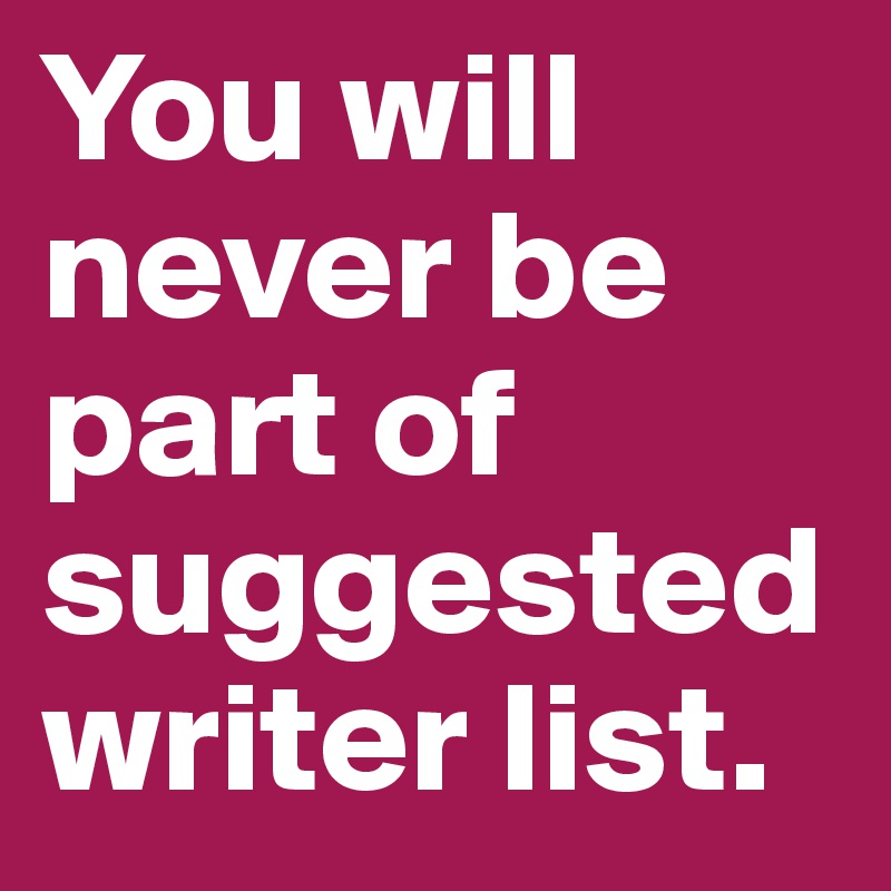 You will never be part of suggested writer list.
