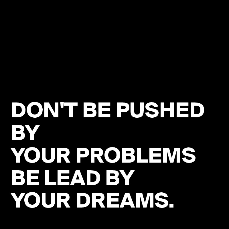 



DON'T BE PUSHED BY 
YOUR PROBLEMS
BE LEAD BY 
YOUR DREAMS.