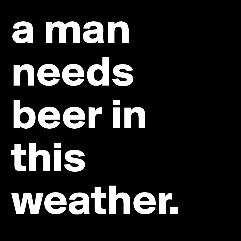 a man needs beer in this weather. 