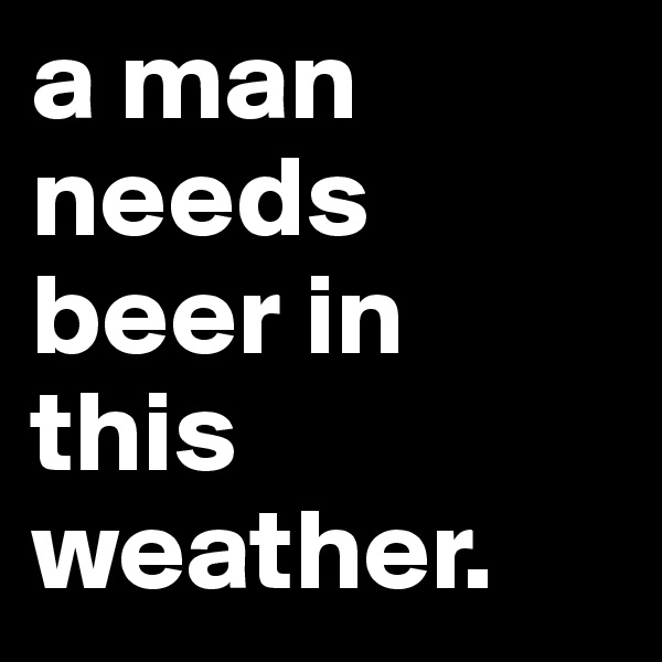 a man needs beer in this weather. 