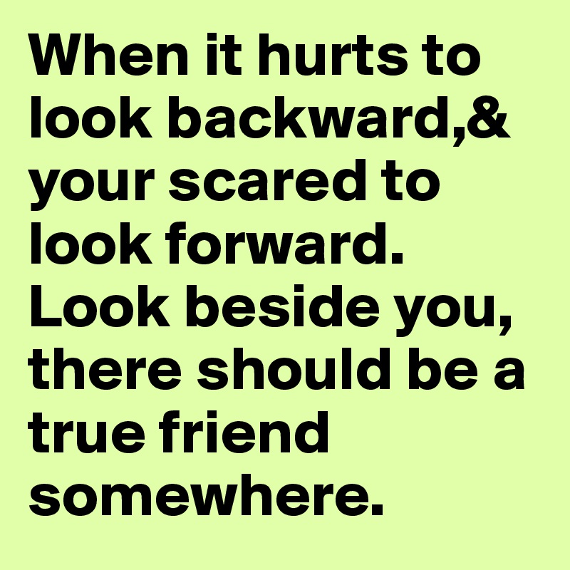 When it hurts to look backward,& your scared to look forward. Look beside you, there should be a true friend somewhere.