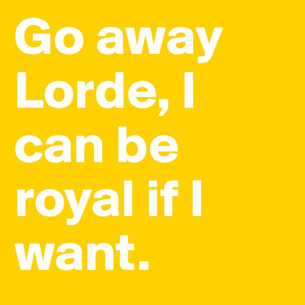 Go away Lorde, I can be royal if I want. 