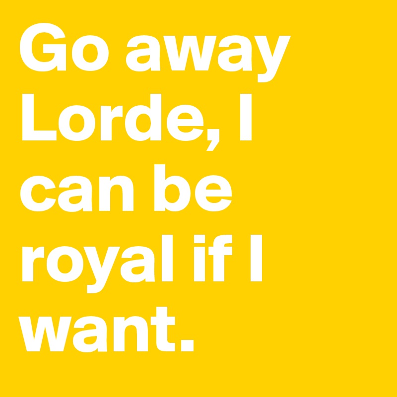 Go away Lorde, I can be royal if I want. 
