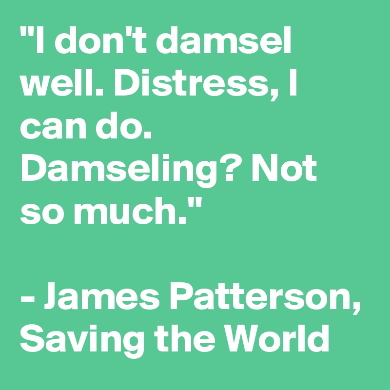 "I don't damsel well. Distress, I can do. Damseling? Not so much."

- James Patterson, Saving the World 