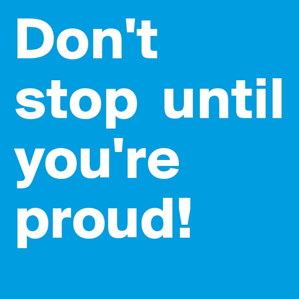 Don't stop  until you're      
proud!