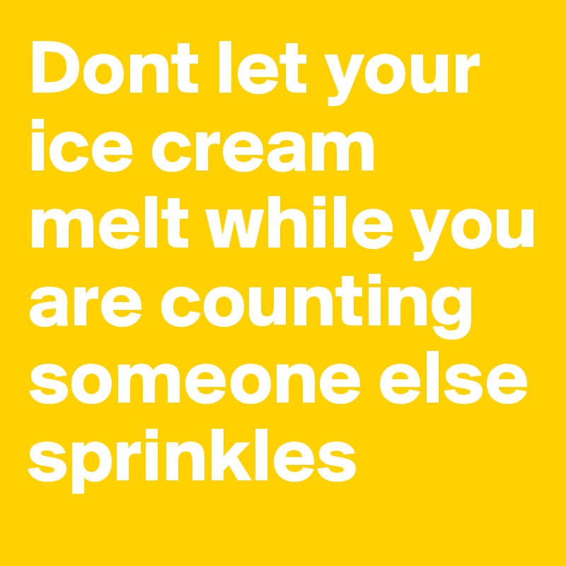 Dont let your ice cream melt while you are counting someone else sprinkles