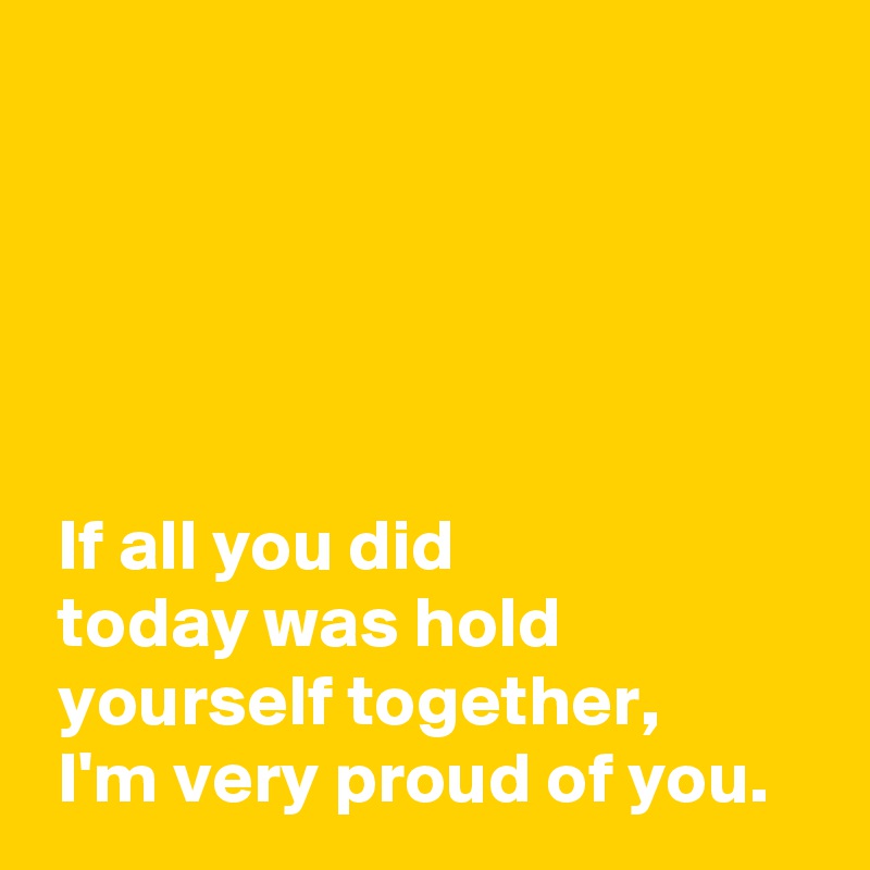 





 If all you did 
 today was hold 
 yourself together,
 I'm very proud of you.