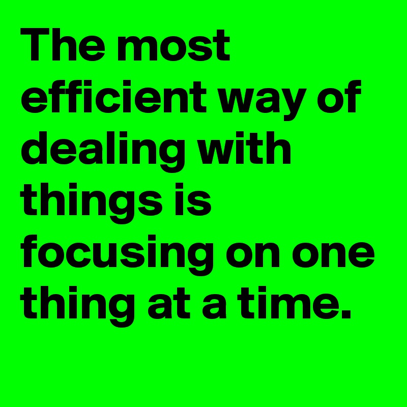 The most efficient way of dealing with things is focusing on one thing at a time. 
