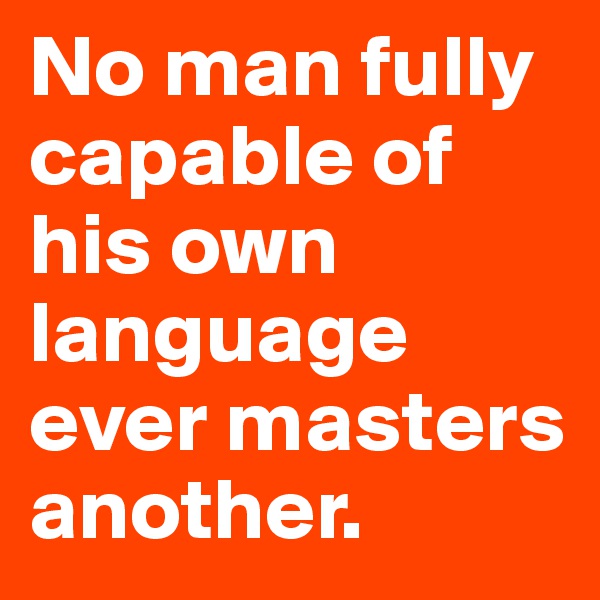 No man fully capable of his own language ever masters another.