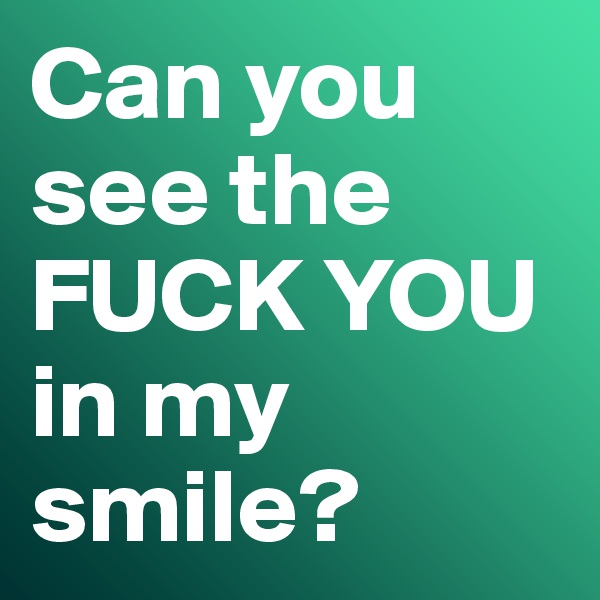 Can you see the FUCK YOU in my smile?