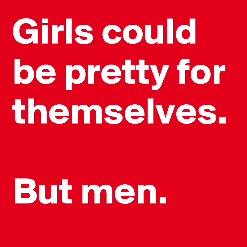 Girls could be pretty for themselves.

But men.