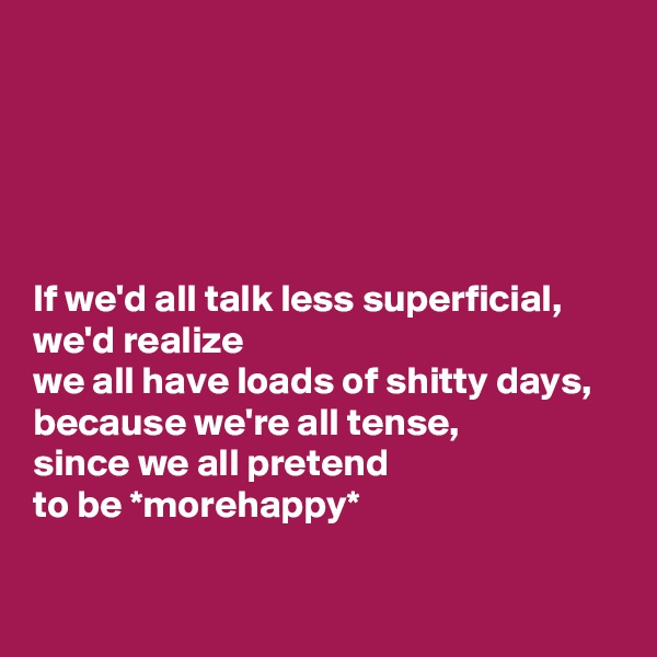 





If we'd all talk less superficial, 
we'd realize 
we all have loads of shitty days, 
because we're all tense, 
since we all pretend 
to be *morehappy*
