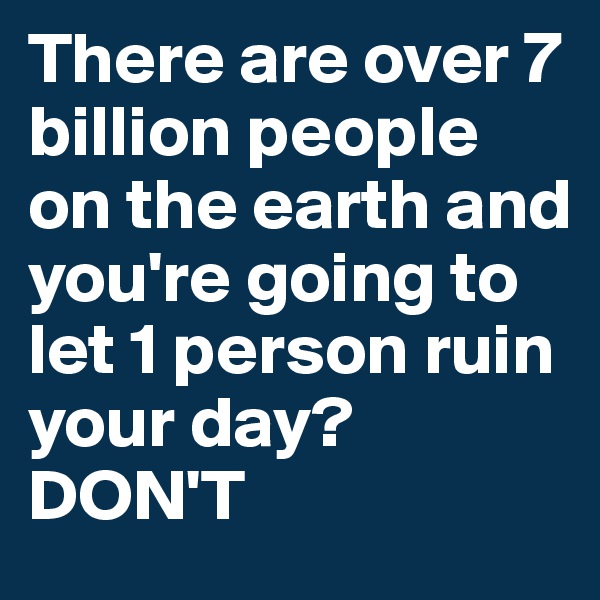 There are over 7 billion people on the earth and you're going to let 1 person ruin your day?
DON'T