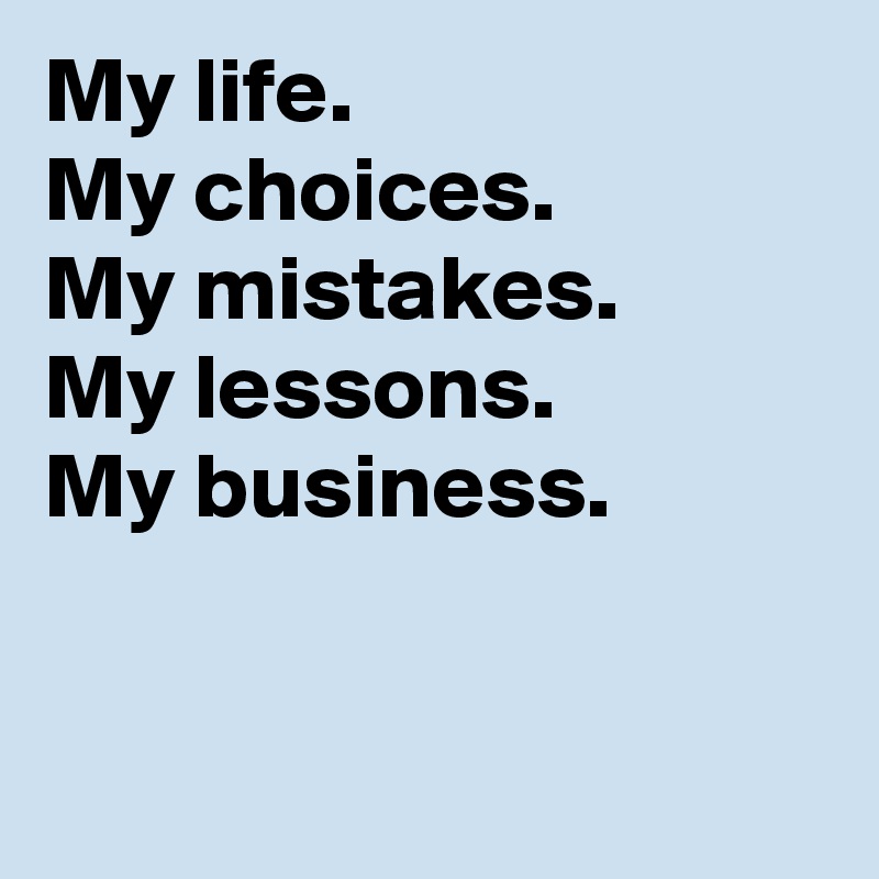 My life.
My choices.
My mistakes.
My lessons.
My business.


