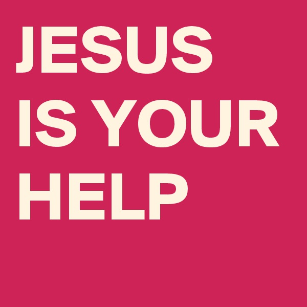 JESUS IS YOUR HELP