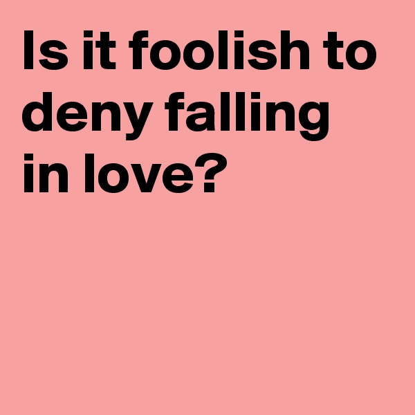 Is it foolish to deny falling in love?

