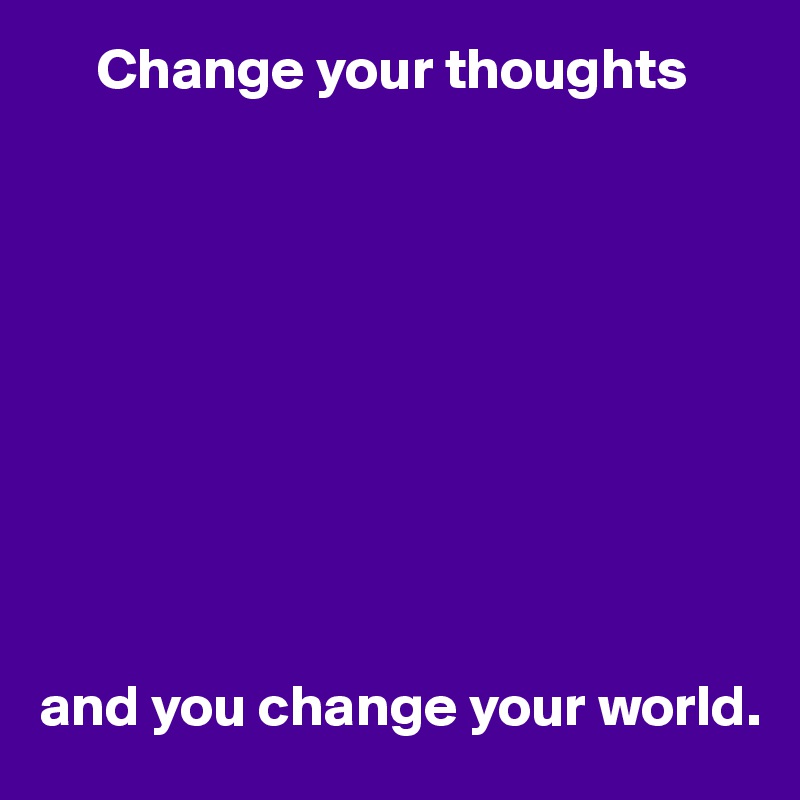      Change your thoughts










and you change your world.