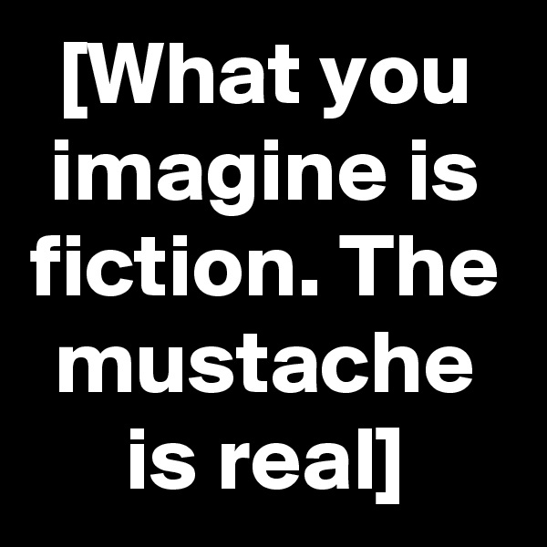 [What you imagine is fiction. The mustache is real]