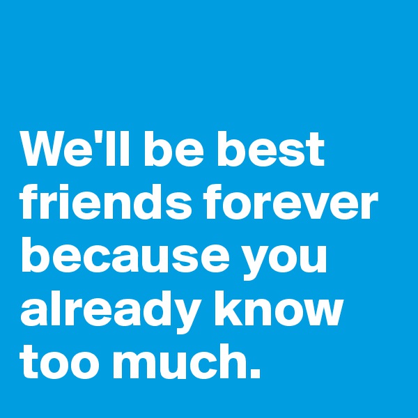 

We'll be best friends forever because you already know too much.