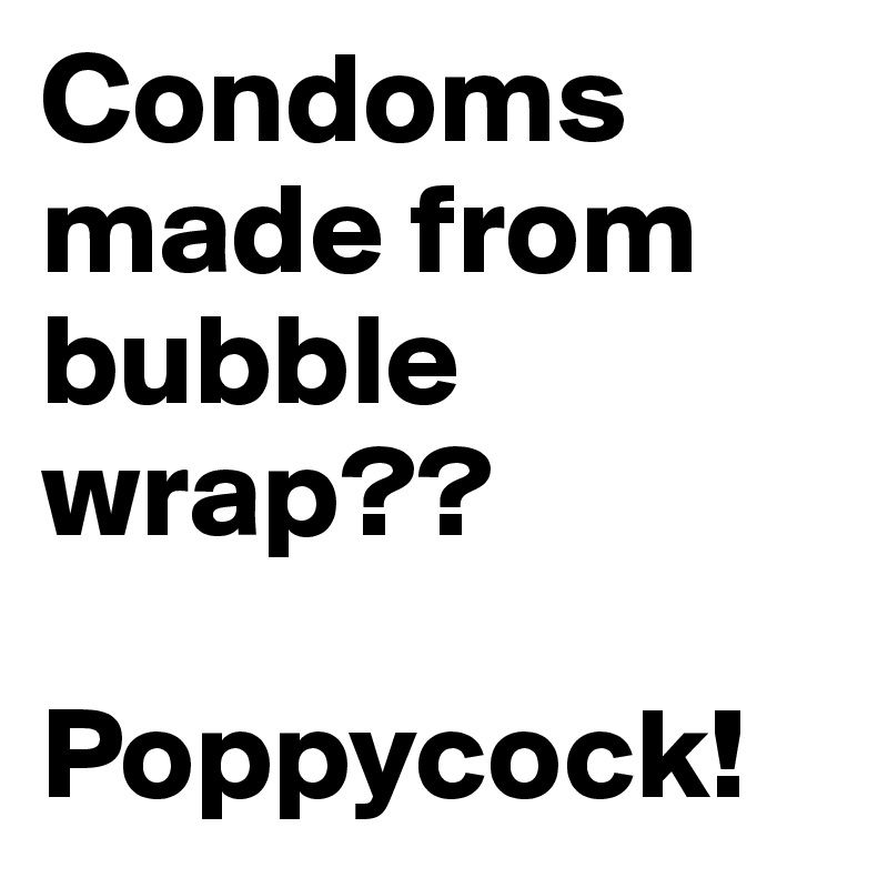 Condoms made from bubble wrap??

Poppycock!