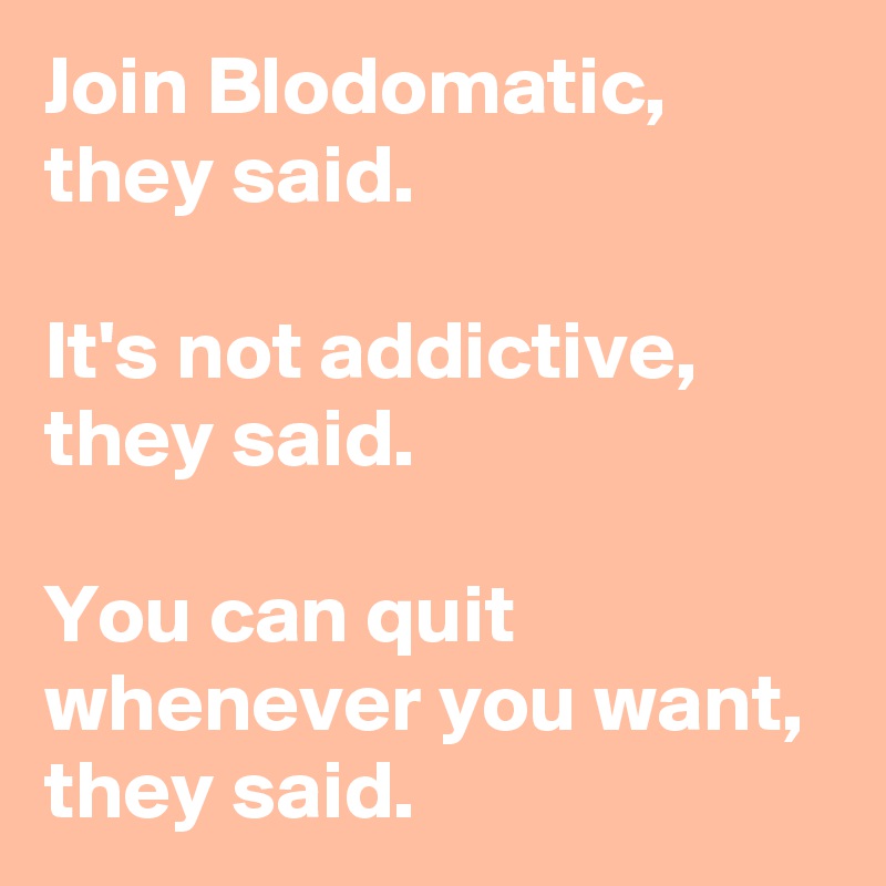 Join Blodomatic, they said.

It's not addictive, they said.

You can quit whenever you want, they said.