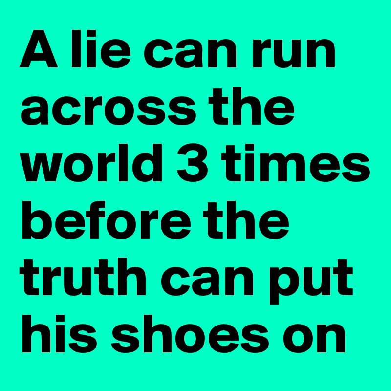 A lie can run across the world 3 times before the truth can put his shoes on