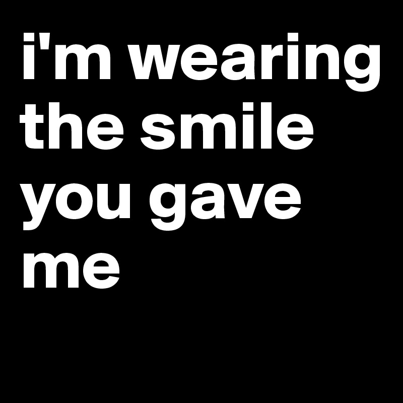 i'm wearing the smile you gave me
