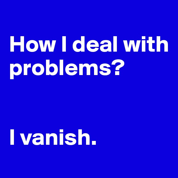 
How I deal with problems?


I vanish.