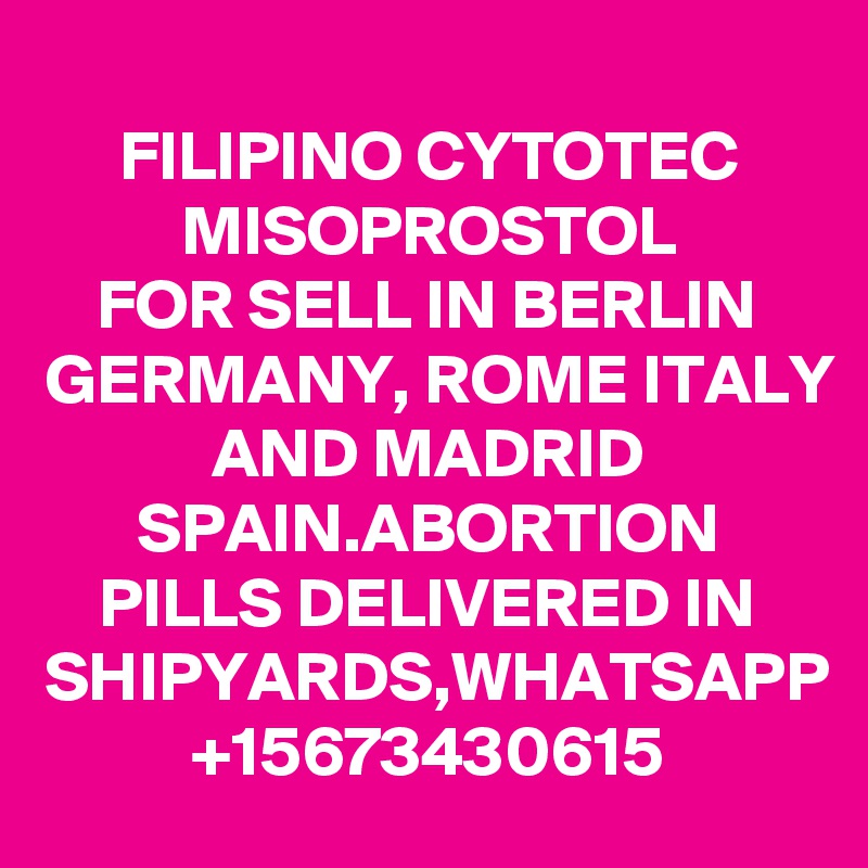 FILIPINO CYTOTEC MISOPROSTOL
FOR SELL IN BERLIN GERMANY, ROME ITALY AND MADRID SPAIN.ABORTION PILLS DELIVERED IN SHIPYARDS,WHATSAPP
+15673430615