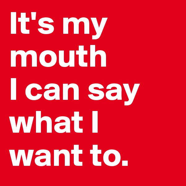 It's my mouth
I can say what I want to.