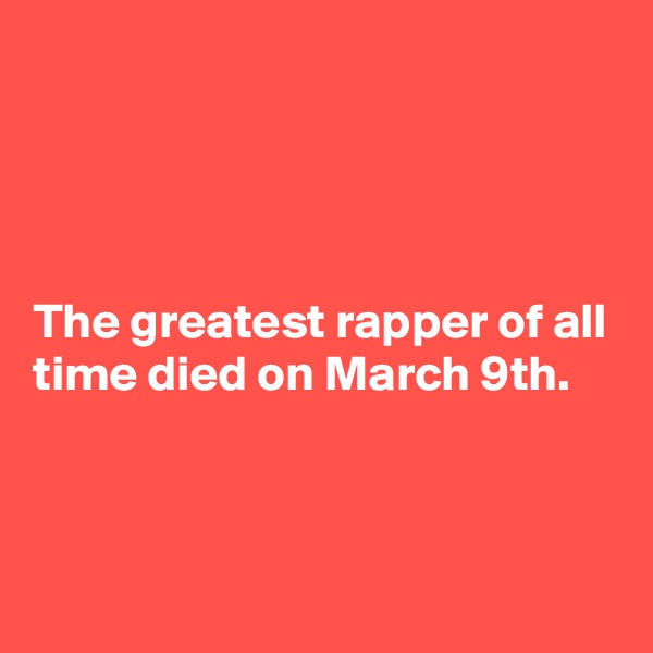 




The greatest rapper of all time died on March 9th.



