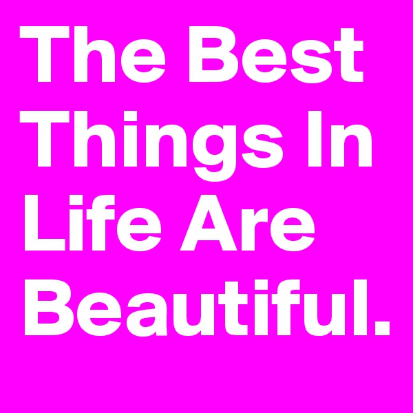 The Best Things In Life Are Beautiful. 
